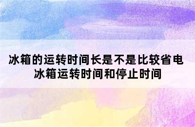 冰箱的运转时间长是不是比较省电 冰箱运转时间和停止时间